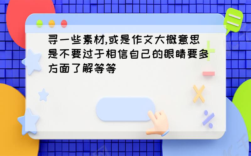 寻一些素材,或是作文大概意思是不要过于相信自己的眼睛要多方面了解等等