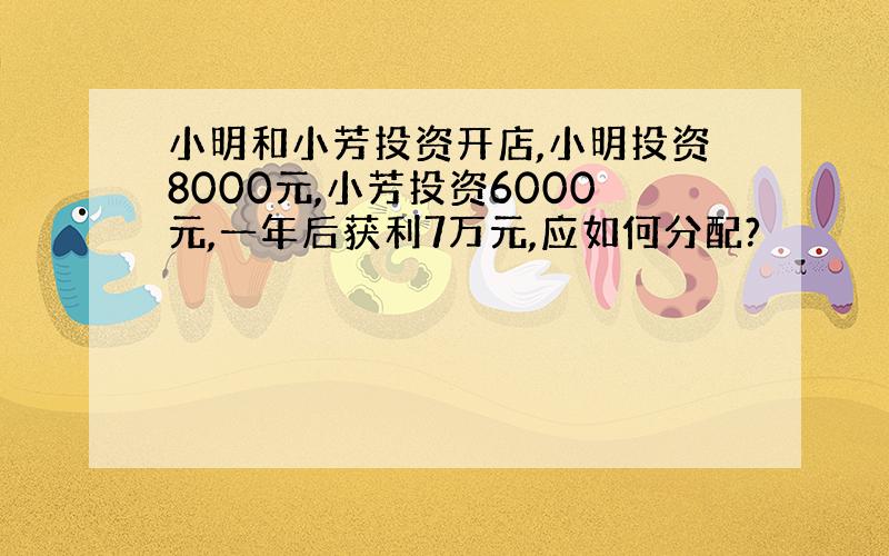 小明和小芳投资开店,小明投资8000元,小芳投资6000元,一年后获利7万元,应如何分配?