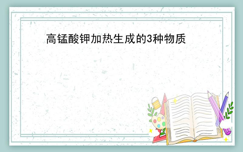 高锰酸钾加热生成的3种物质