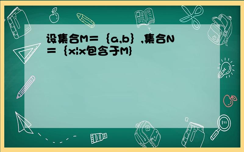 设集合M＝｛a,b｝,集合N＝｛x|x包含于M}