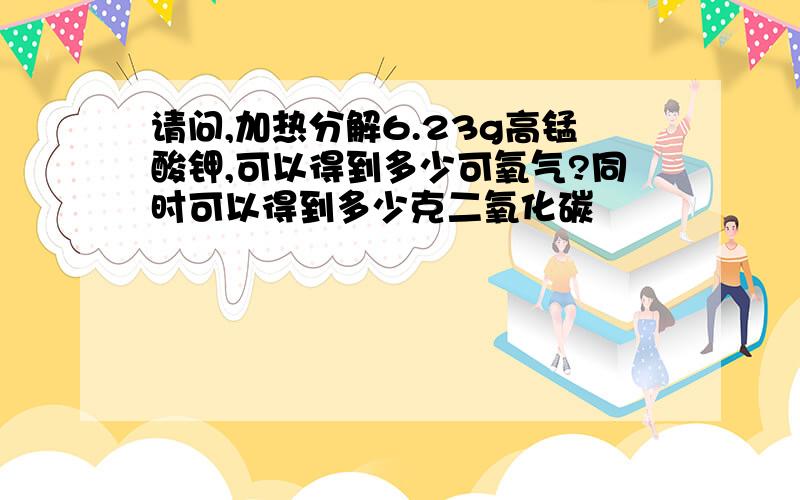 请问,加热分解6.23g高锰酸钾,可以得到多少可氧气?同时可以得到多少克二氧化碳