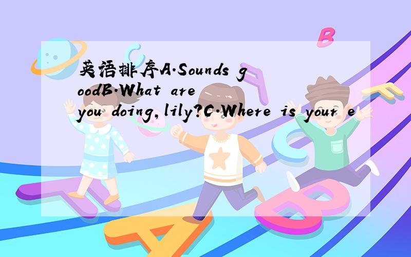 英语排序A.Sounds goodB.What are you doing,lily?C.Where is your e