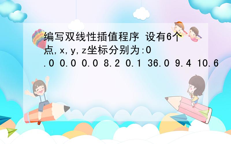 编写双线性插值程序 设有6个点,x,y,z坐标分别为:0.0 0.0 0.0 8.2 0.1 36.0 9.4 10.6