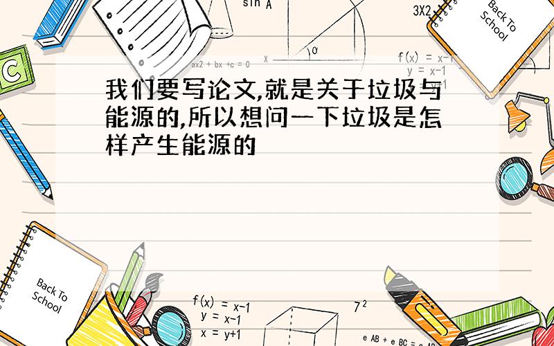 我们要写论文,就是关于垃圾与能源的,所以想问一下垃圾是怎样产生能源的