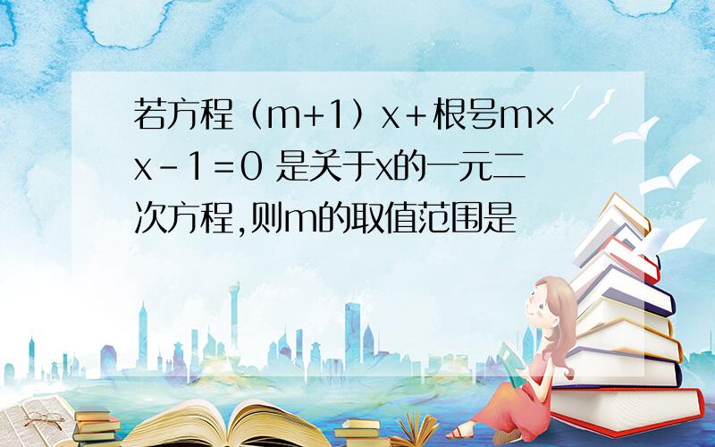 若方程（m+1）x＋根号m×x-1＝0 是关于x的一元二次方程,则m的取值范围是