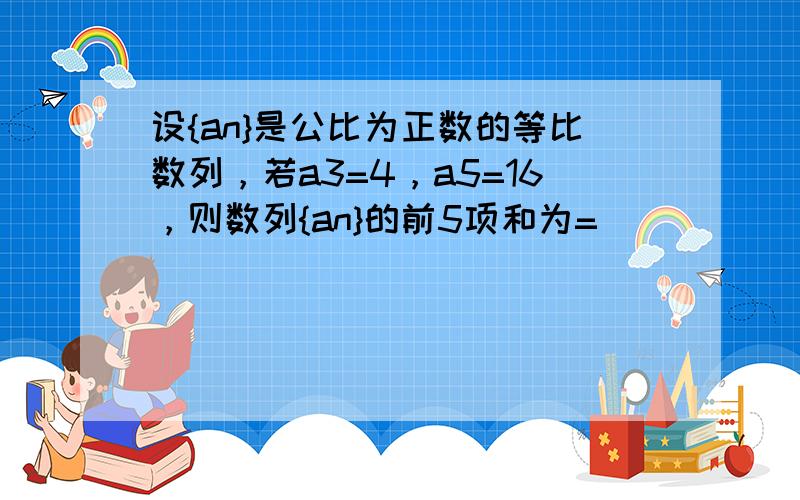 设{an}是公比为正数的等比数列，若a3=4，a5=16，则数列{an}的前5项和为=______．