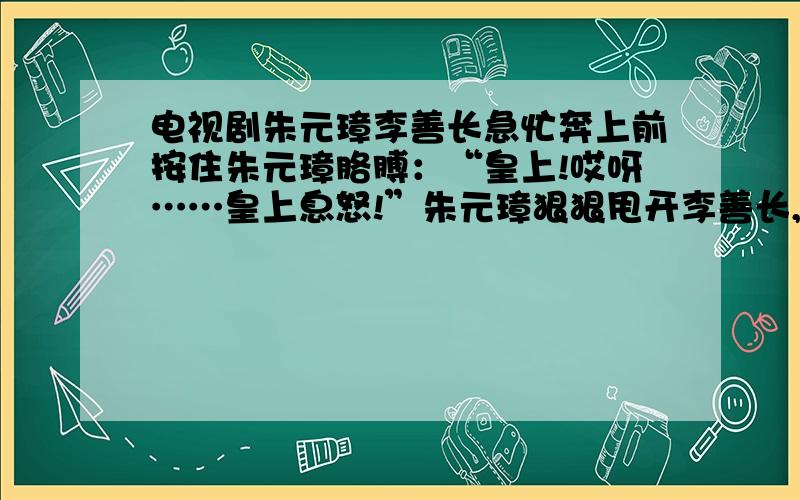 电视剧朱元璋李善长急忙奔上前按住朱元璋胳膊：“皇上!哎呀……皇上息怒!”朱元璋狠狠甩开李善长,用靴底指着那些皇子,气咻咻