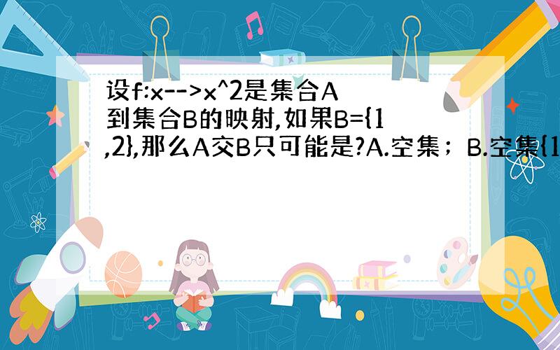 设f:x-->x^2是集合A到集合B的映射,如果B={1,2},那么A交B只可能是?A.空集；B.空集{1}；C.{2}