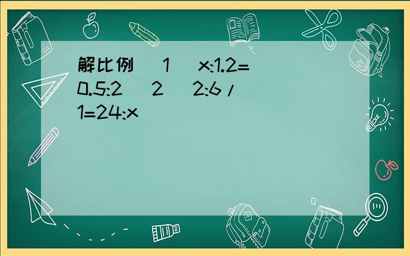 解比例 （1） x:1.2=0.5:2 (2) 2:6/1=24:x