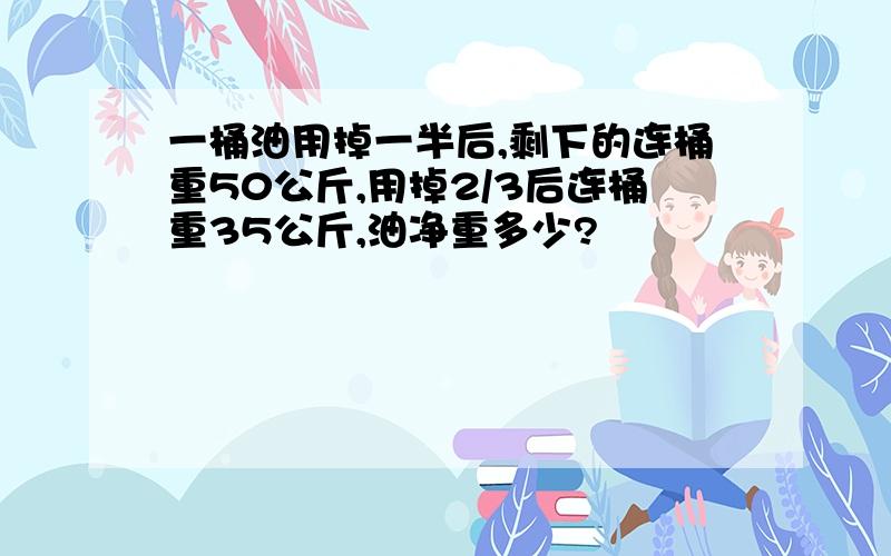 一桶油用掉一半后,剩下的连桶重50公斤,用掉2/3后连桶重35公斤,油净重多少?