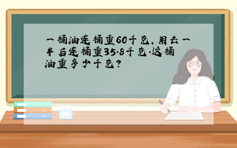 一桶油连桶重60千克,用去一半后连桶重35.8千克.这桶油重多少千克?