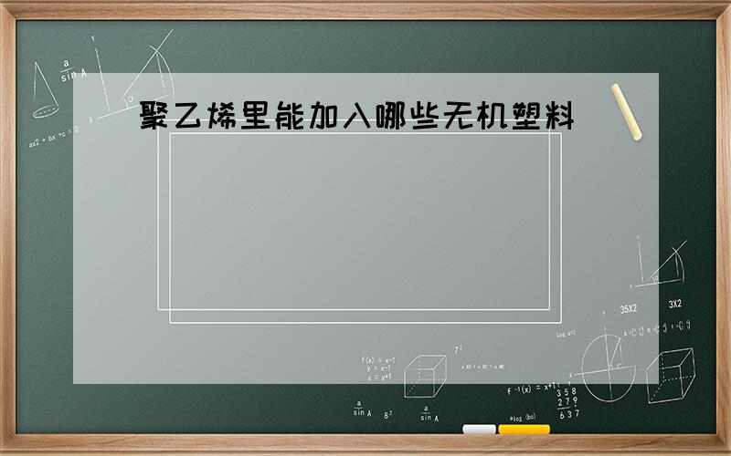 聚乙烯里能加入哪些无机塑料