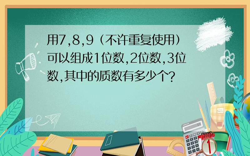 用7,8,9（不许重复使用）可以组成1位数,2位数,3位数,其中的质数有多少个?