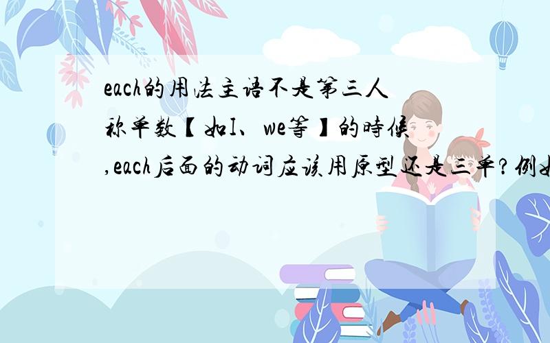 each的用法主语不是第三人称单数【如I、we等】的时候,each后面的动词应该用原型还是三单?例如：We each （