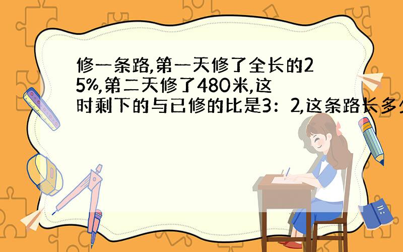 修一条路,第一天修了全长的25%,第二天修了480米,这时剩下的与已修的比是3：2,这条路长多少米?