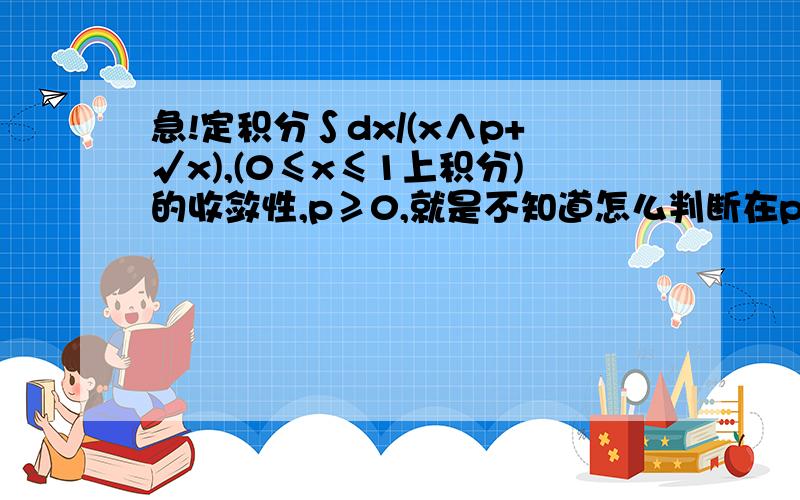 急!定积分∫dx/(x∧p+√x),(0≤x≤1上积分)的收敛性,p≥0,就是不知道怎么判断在p取什么范围时积分收敛,请