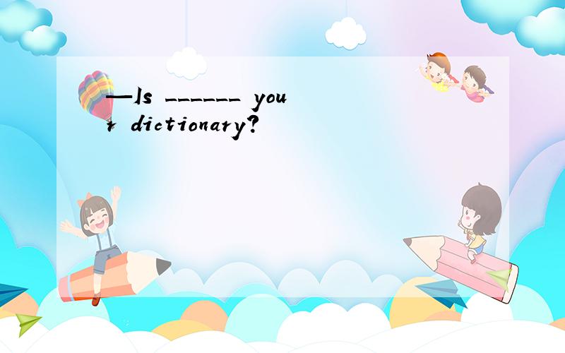 —Is ______ your dictionary?