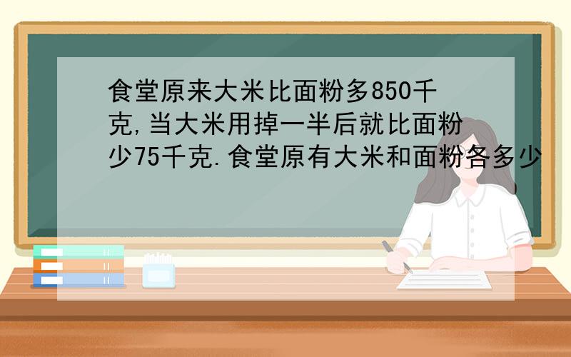 食堂原来大米比面粉多850千克,当大米用掉一半后就比面粉少75千克.食堂原有大米和面粉各多少