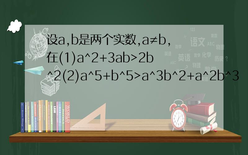 设a,b是两个实数,a≠b,在(1)a^2+3ab>2b^2(2)a^5+b^5>a^3b^2+a^2b^3