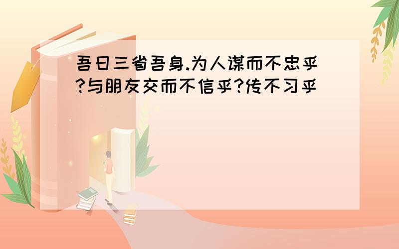 吾日三省吾身.为人谋而不忠乎?与朋友交而不信乎?传不习乎