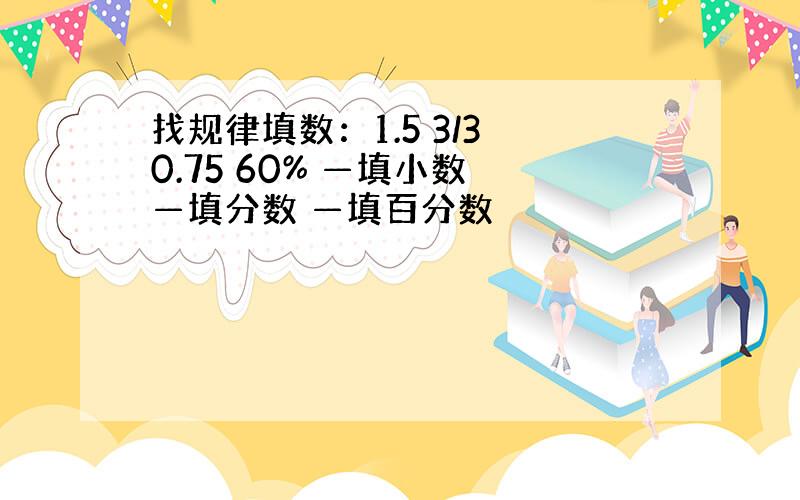 找规律填数：1.5 3/3 0.75 60% —填小数 —填分数 —填百分数