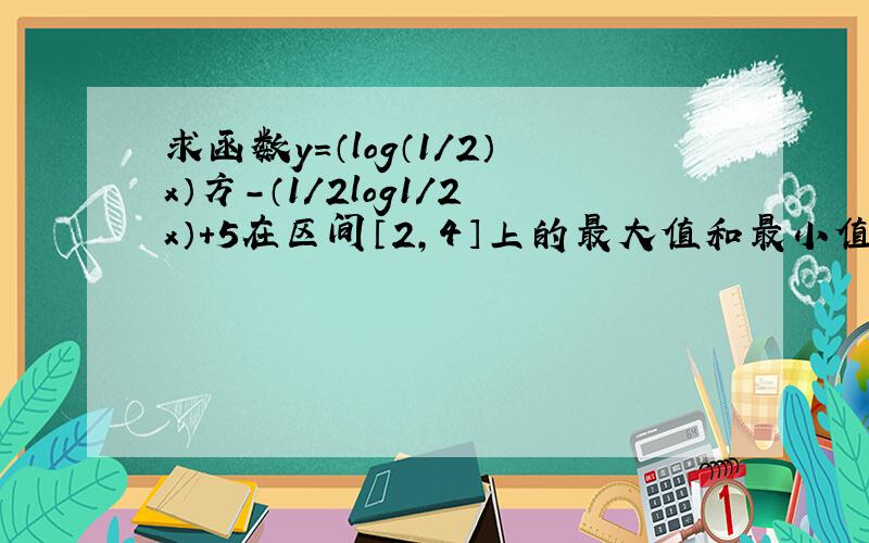 求函数y=（log（1/2）x）方-（1/2log1/2x）+5在区间〔2,4〕上的最大值和最小值