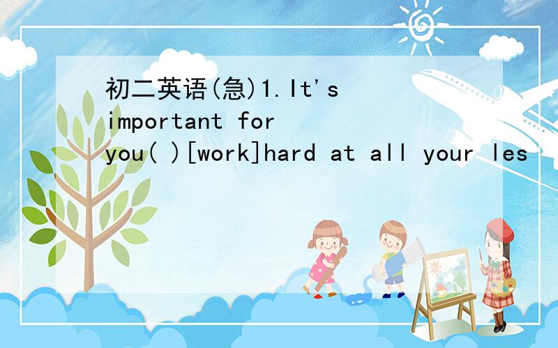 初二英语(急)1.It's important for you( )[work]hard at all your les