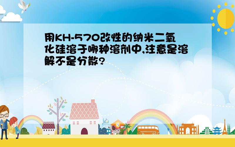 用KH-570改性的纳米二氧化硅溶于哪种溶剂中,注意是溶解不是分散?