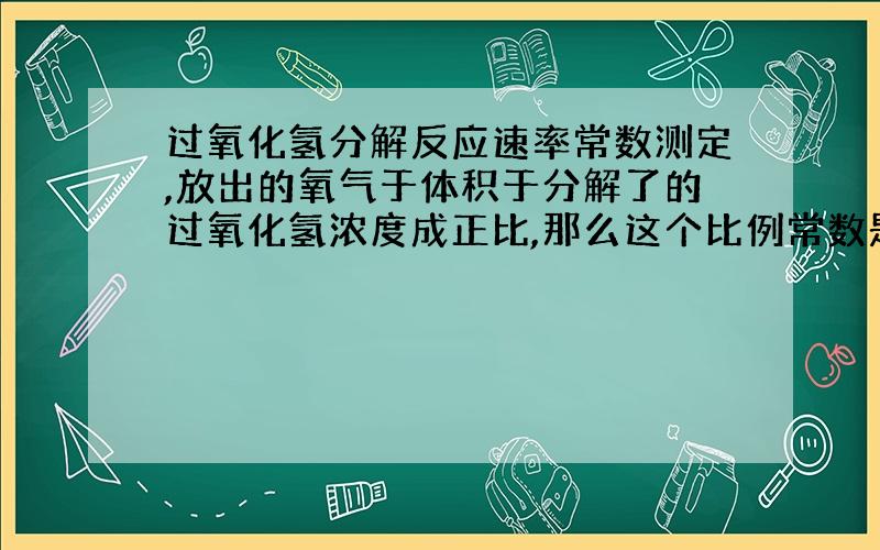 过氧化氢分解反应速率常数测定,放出的氧气于体积于分解了的过氧化氢浓度成正比,那么这个比例常数是多少