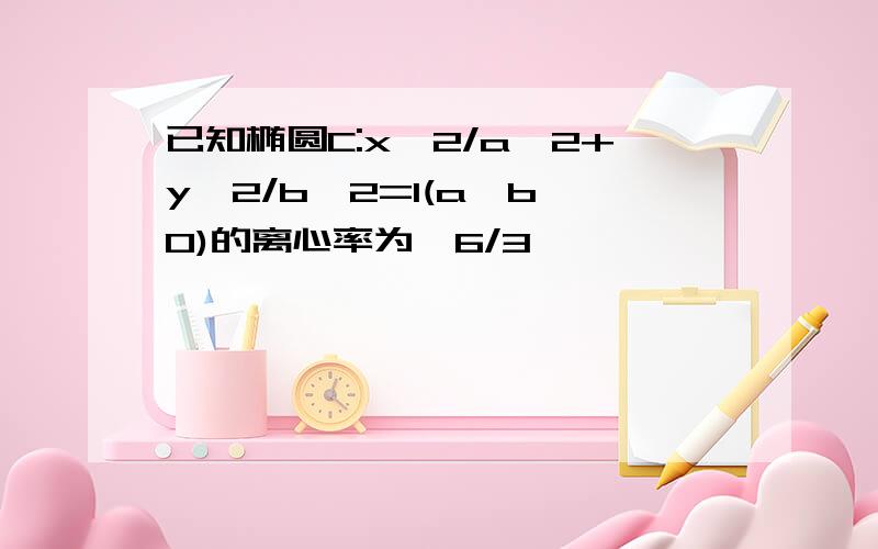 已知椭圆C:x^2/a^2+y^2/b^2=1(a>b>0)的离心率为√6/3,