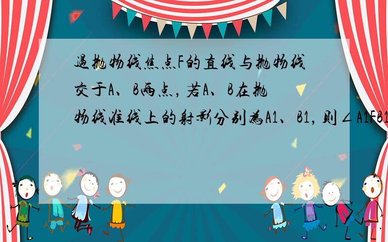 过抛物线焦点F的直线与抛物线交于A、B两点，若A、B在抛物线准线上的射影分别为A1、B1，则∠A1FB1=______．