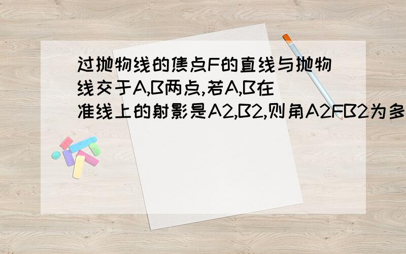 过抛物线的焦点F的直线与抛物线交于A,B两点,若A,B在准线上的射影是A2,B2,则角A2FB2为多少