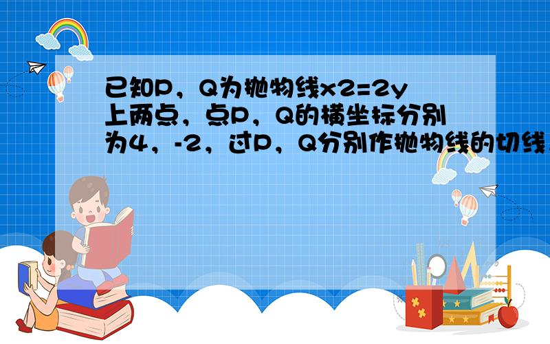 已知P，Q为抛物线x2=2y上两点，点P，Q的横坐标分别为4，-2，过P，Q分别作抛物线的切线，两切线交于点A，则点A的