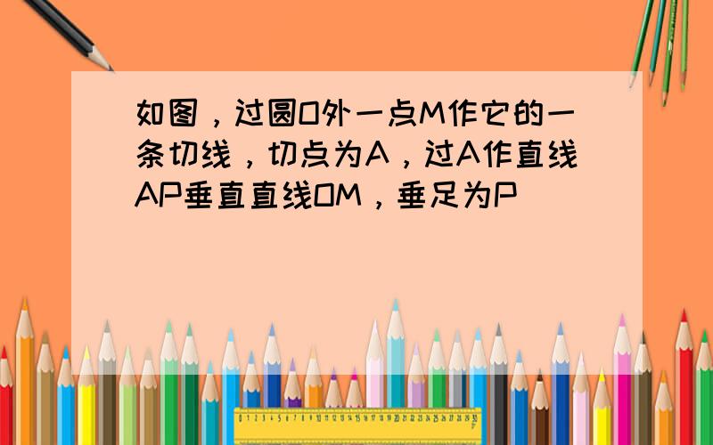 如图，过圆O外一点M作它的一条切线，切点为A，过A作直线AP垂直直线OM，垂足为P．