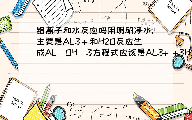 铝离子和水反应吗用明矾净水,主要是AL3＋和H2O反应生成AL(OH)3方程式应该是AL3+ +3H2O＝AL(OH)3