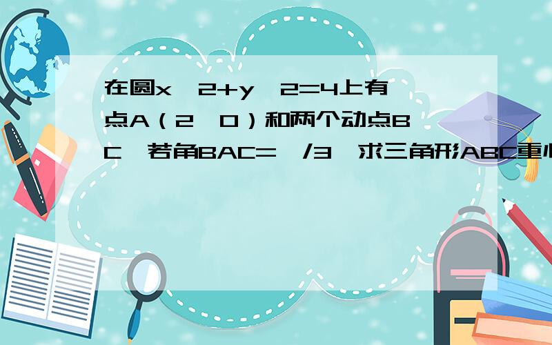 在圆x^2+y^2=4上有一点A（2,0）和两个动点B,C,若角BAC=兀/3,求三角形ABC重心轨迹的普通方程