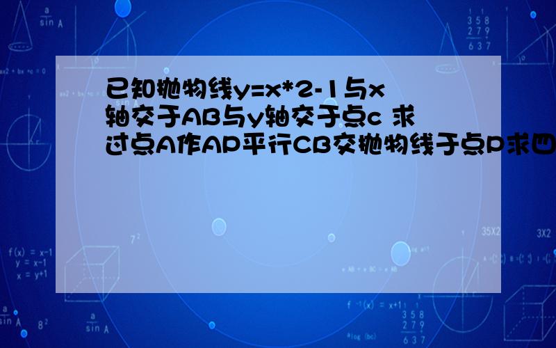 已知抛物线y=x*2-1与x轴交于AB与y轴交于点c 求过点A作AP平行CB交抛物线于点P求四边形ACBP的面积