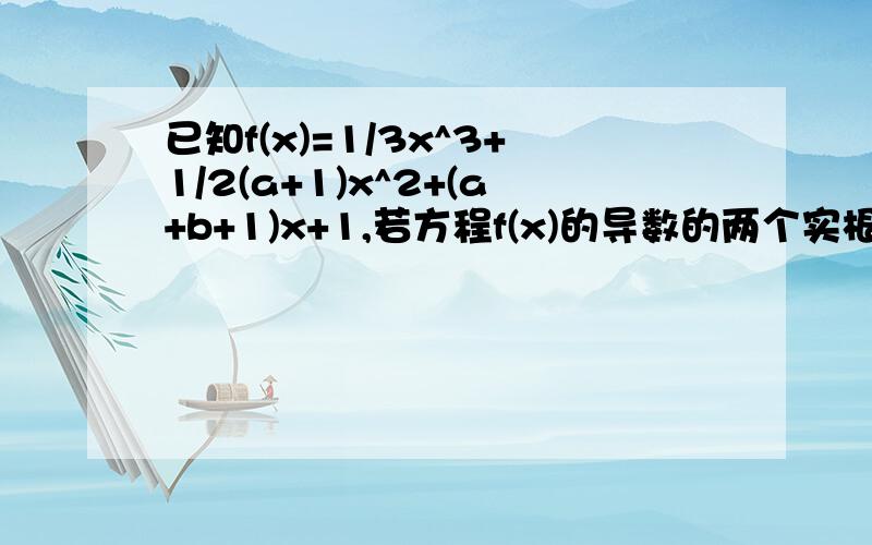 已知f(x)=1/3x^3+1/2(a+1)x^2+(a+b+1)x+1,若方程f(x)的导数的两个实根分别作为一个椭圆