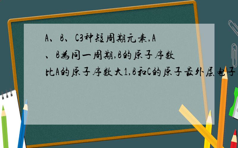 A、B、C3种短周期元素,A、B为同一周期,B的原子序数比A的原子序数大1,B和C的原子最外层电子数相同,B原子比C原子