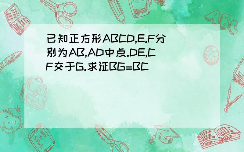 已知正方形ABCD,E.F分别为AB,AD中点.DE,CF交于G.求证BG=BC