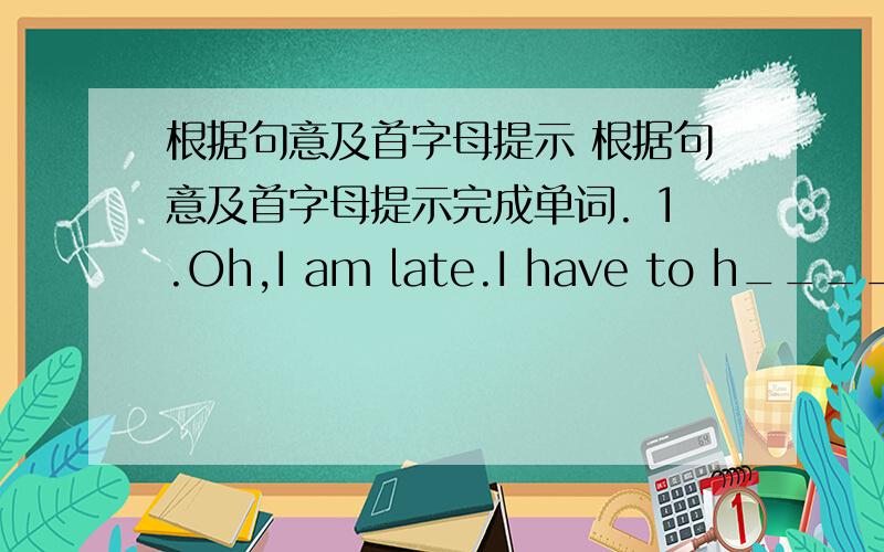 根据句意及首字母提示 根据句意及首字母提示完成单词. 1.Oh,I am late.I have to h_____ u