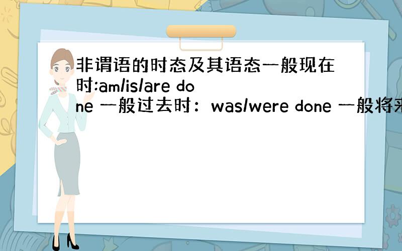 非谓语的时态及其语态一般现在时:am/is/are done 一般过去时：was/were done 一般将来时：sha