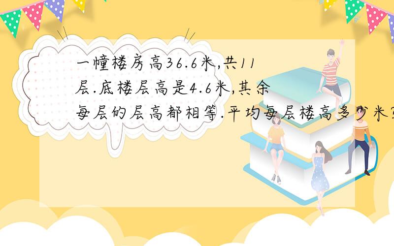 一幢楼房高36.6米,共11层.底楼层高是4.6米,其余每层的层高都相等.平均每层楼高多少米?
