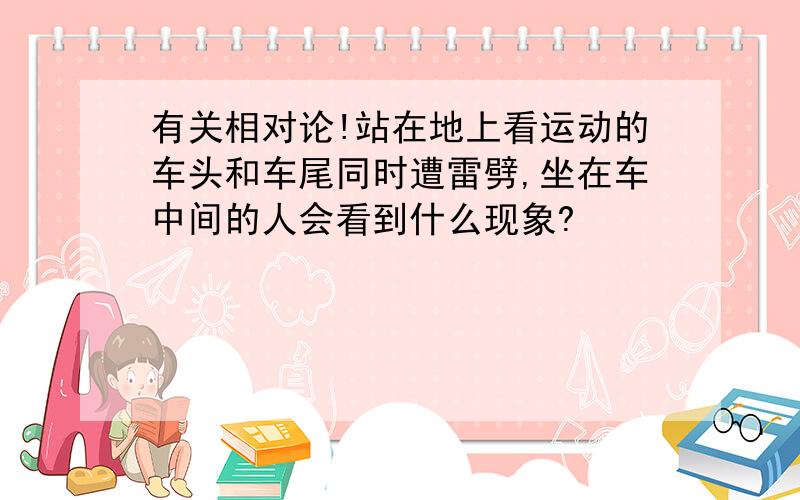 有关相对论!站在地上看运动的车头和车尾同时遭雷劈,坐在车中间的人会看到什么现象?