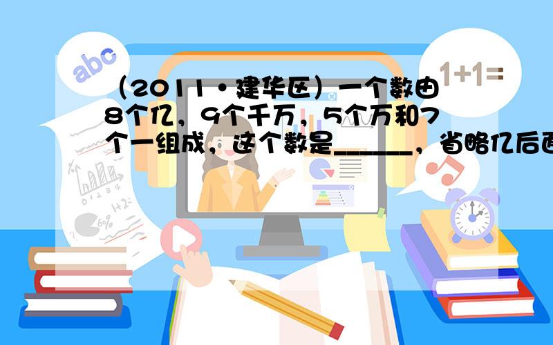 （2011•建华区）一个数由8个亿，9个千万，5个万和7个一组成，这个数是______，省略亿后面的尾数约是______