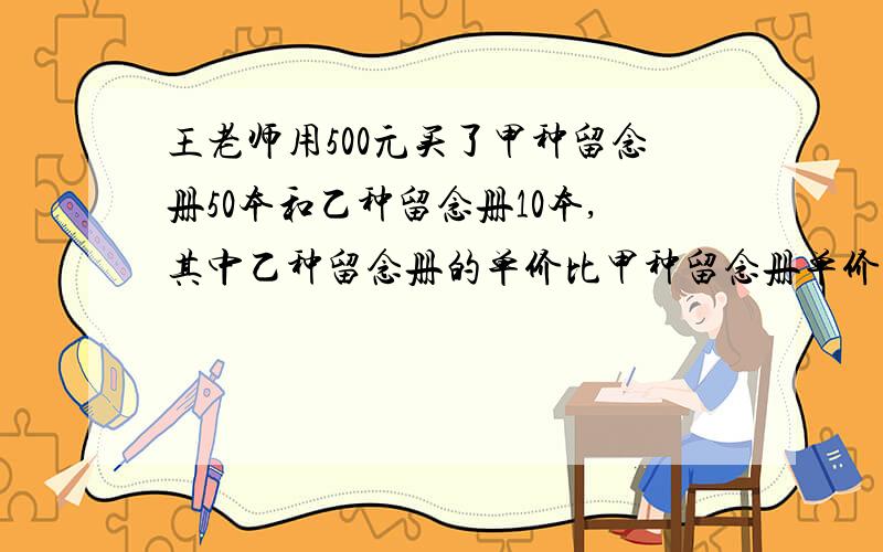 王老师用500元买了甲种留念册50本和乙种留念册10本,其中乙种留念册的单价比甲种留念册单价多8元,两种留念