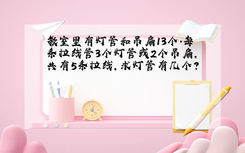 教室里有灯管和吊扇13个.每条拉线管3个灯管或2个吊扇,共有5条拉线,求灯管有几个?