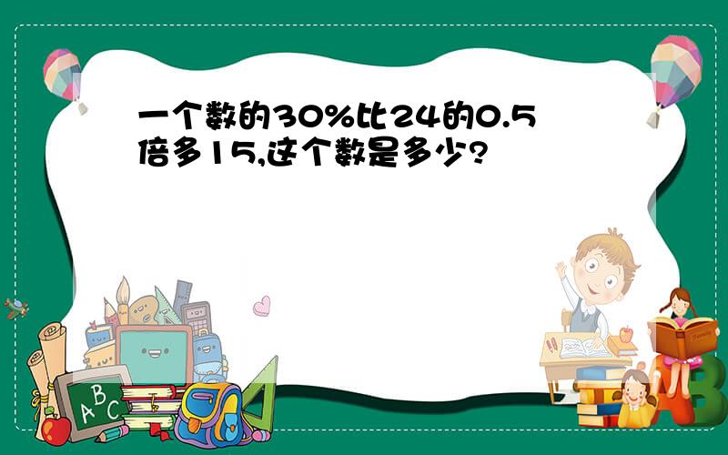 一个数的30%比24的0.5倍多15,这个数是多少?