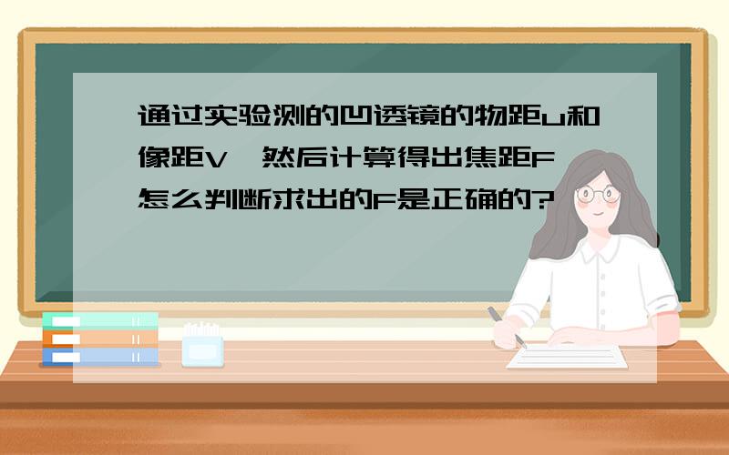 通过实验测的凹透镜的物距u和像距V,然后计算得出焦距F,怎么判断求出的F是正确的?