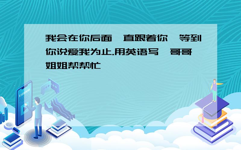 我会在你后面一直跟着你,等到你说爱我为止.用英语写,哥哥姐姐帮帮忙